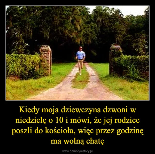 
    Kiedy moja dziewczyna dzwoni w niedzielę o 10 i mówi, że jej rodzice poszli do kościoła, więc przez godzinę ma wolną chatę
