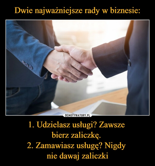 
    Dwie najważniejsze rady w biznesie: 1. Udzielasz usługi? Zawsze 
bierz zaliczkę. 
2. Zamawiasz usługę? Nigdy 
nie dawaj zaliczki