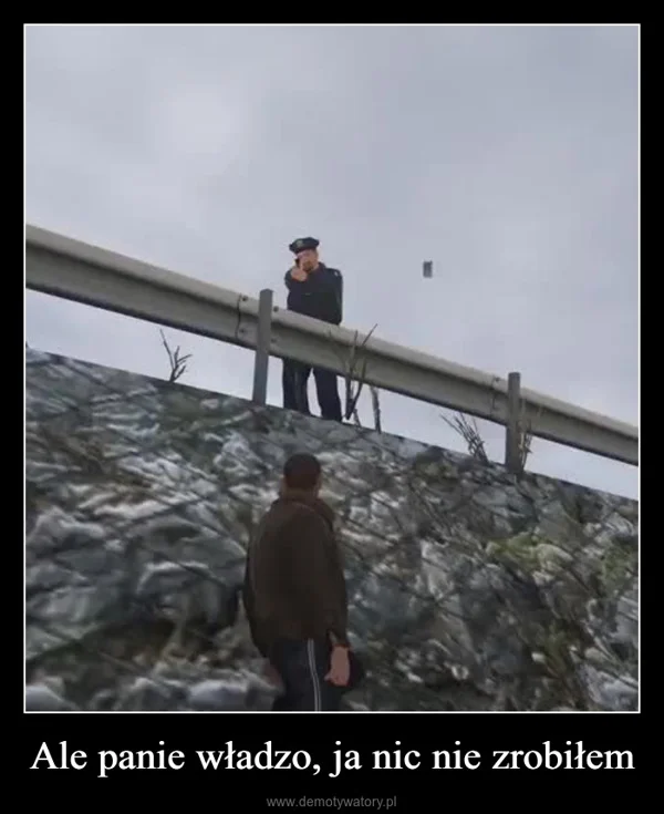 
    Ale panie władzo, ja nic nie zrobiłem