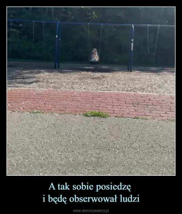 
    A tak sobie posiedzę i będę obserwował ludzi