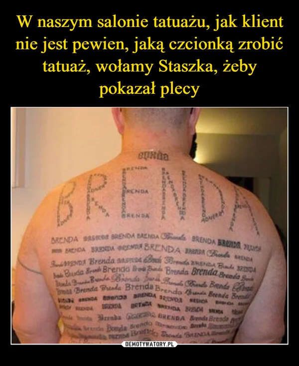 
    W naszym salonie tatuażu, jak klient nie jest pewien, jaką czcionką zrobić tatuaż, wołamy Staszka, żeby pokazał plecy
