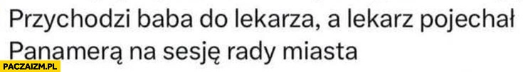 
    Przychodzi baba do lekarza a lekarz pojechał Panamerą na sesję rady miasta