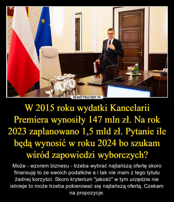 
    W 2015 roku wydatki Kancelarii Premiera wynosiły 147 mln zł. Na rok 2023 zaplanowano 1,5 mld zł. Pytanie ile będą wynosić w roku 2024 bo szukam wśród zapowiedzi wyborczych?