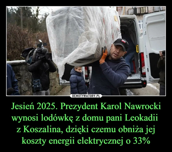 
    Jesień 2025. Prezydent Karol Nawrocki wynosi lodówkę z domu pani Leokadii 
z Koszalina, dzięki czemu obniża jej koszty energii elektrycznej o 33%