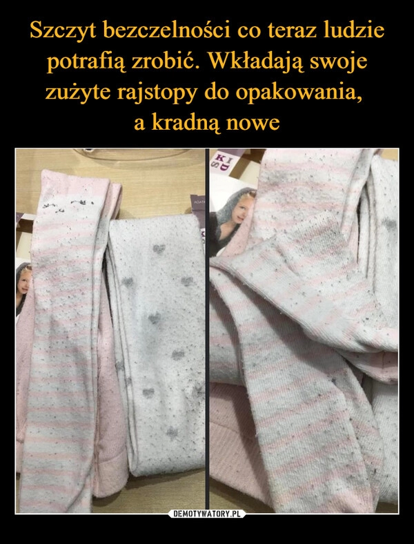 
    Szczyt bezczelności co teraz ludzie potrafią zrobić. Wkładają swoje zużyte rajstopy do opakowania,
a kradną nowe 