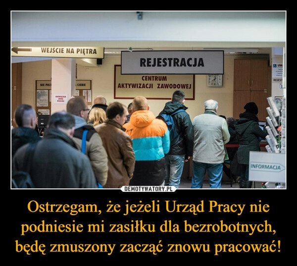 
    Ostrzegam, że jeżeli Urząd Pracy nie podniesie mi zasiłku dla bezrobotnych, będę zmuszony zacząć znowu pracować!