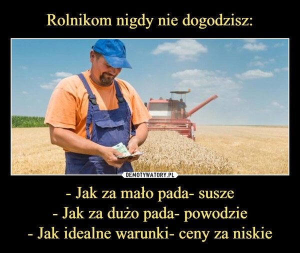 
    Rolnikom nigdy nie dogodzisz: - Jak za mało pada- susze
- Jak za dużo pada- powodzie
- Jak idealne warunki- ceny za niskie