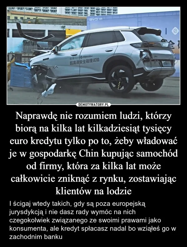 
    Naprawdę nie rozumiem ludzi, którzy biorą na kilka lat kilkadziesiąt tysięcy euro kredytu tylko po to, żeby władować je w gospodarkę Chin kupując samochód od firmy, która za kilka lat może całkowicie zniknąć z rynku, zostawiając klientów na lodzie