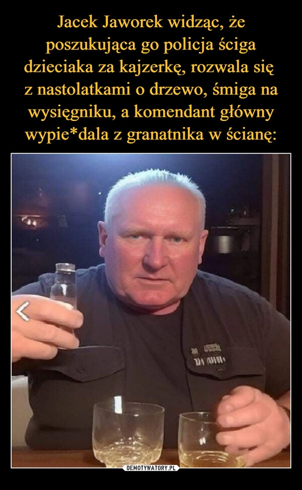 
    Jacek Jaworek widząc, że poszukująca go policja ściga dzieciaka za kajzerkę, rozwala się
z nastolatkami o drzewo, śmiga na wysięgniku, a komendant główny wypie*dala z granatnika w ścianę: 