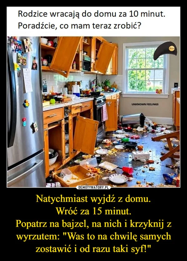 
    Natychmiast wyjdź z domu. Wróć za 15 minut. Popatrz na bajzel, na nich i krzyknij z wyrzutem: 
