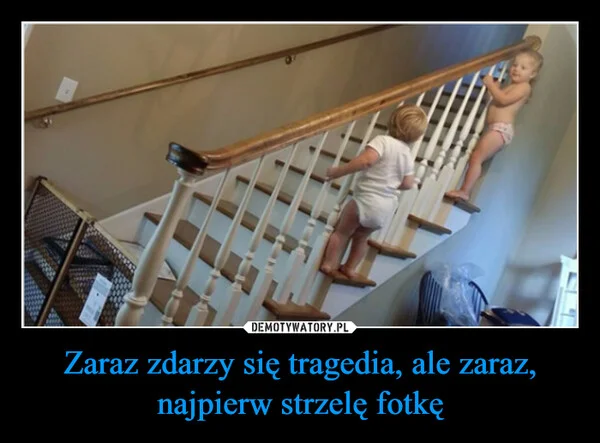
    Zaraz zdarzy się tragedia, ale zaraz, najpierw strzelę fotkę