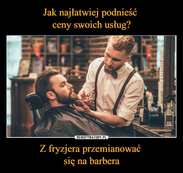 
    Jak najłatwiej podnieść 
ceny swoich usług? Z fryzjera przemianować 
się na barbera