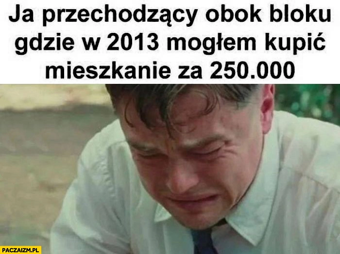 
    Ja przechodzący obok bloku gdzie w 2013 moglem kupić mieszkanie za 250 tysiecy