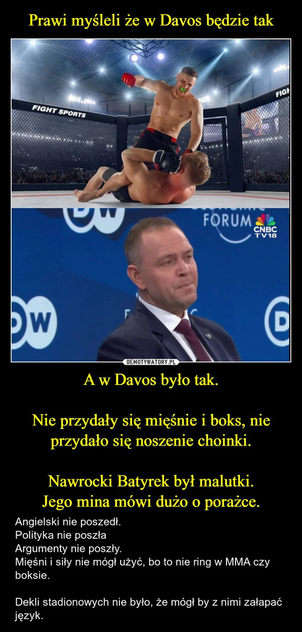 
    Prawi myśleli że w Davos będzie tak A w Davos było tak. Nie przydały się mięśnie i boks, nie przydało się noszenie choinki. Nawrocki Batyrek był malutki. Jego mina mówi dużo o porażce.