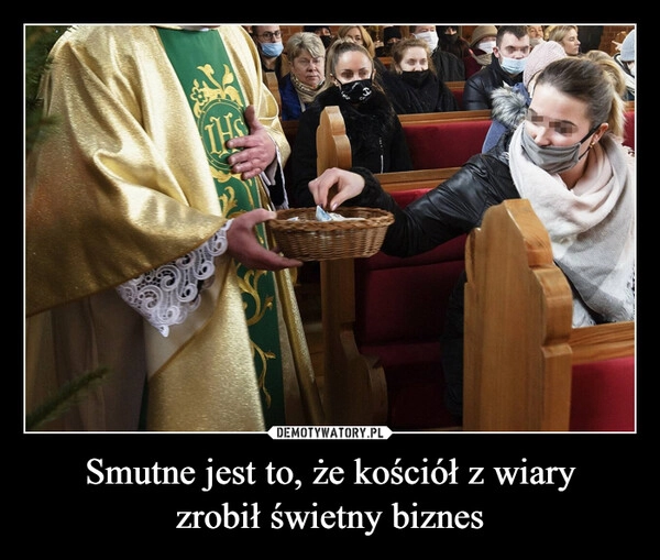 
    Smutne jest to, że kościół z wiary
zrobił świetny biznes