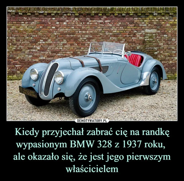 
    Kiedy przyjechał zabrać cię na randkę wypasionym BMW 328 z 1937 roku, ale okazało się, że jest jego pierwszym właścicielem