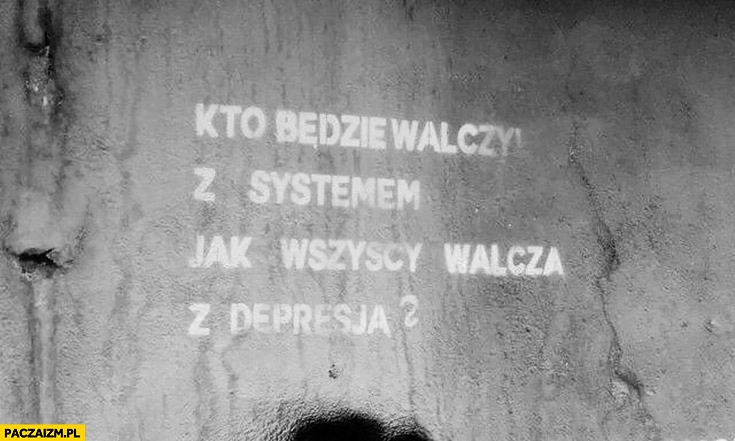 
    Kto będzie walczył z systemem jak wszyscy walczą z depresją napis na murze