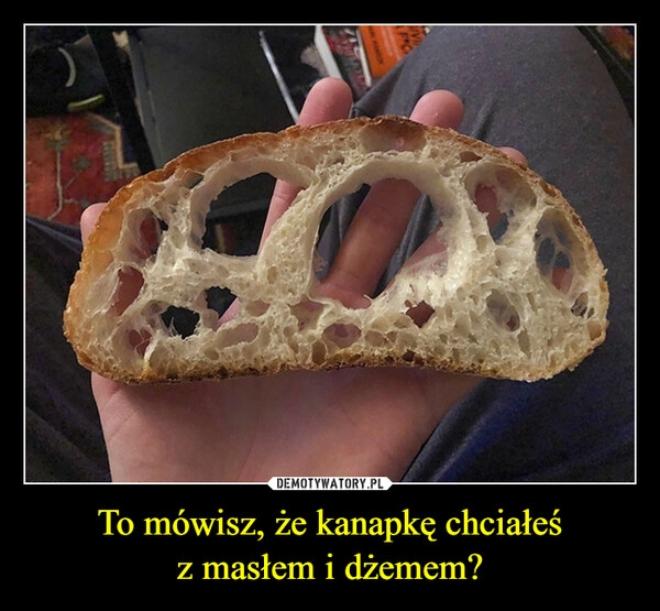 
    To mówisz, że kanapkę chciałeś
z masłem i dżemem?