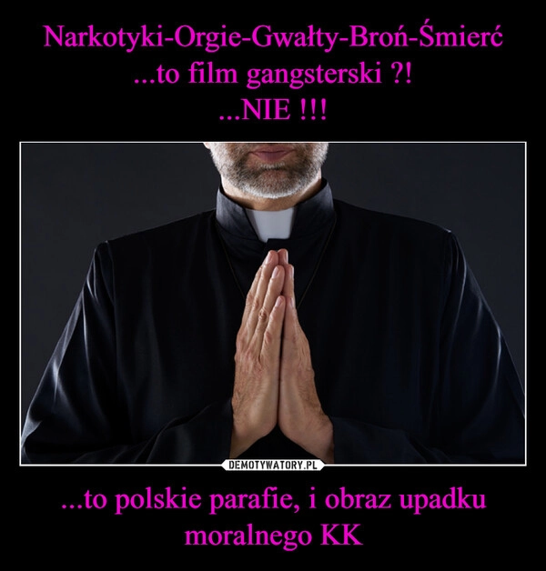 
    Narkotyki-Orgie-Gwałty-Broń-Śmierć
...to film gangsterski ?!
...NIE !!! ...to polskie parafie, i obraz upadku moralnego KK