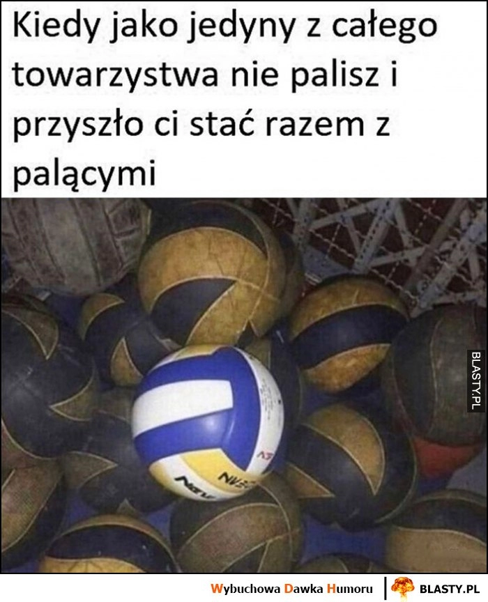 
    Kiedy jako jedyny z całego towarzystwa nie palisz i przyszło ci stać razem z palącymi czysta piłka pozostałe brudne