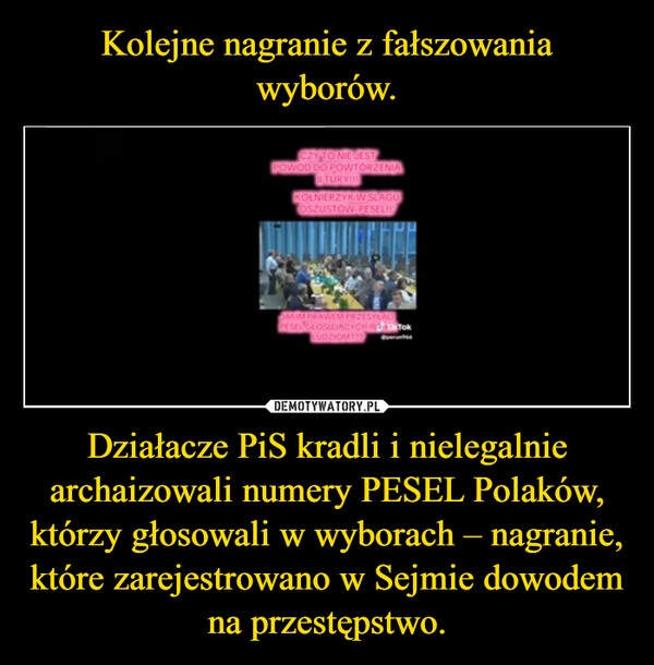 
    Kolejne nagranie z fałszowania wyborów. Działacze PiS kradli i nielegalnie archaizowali numery PESEL Polaków, którzy głosowali w wyborach – nagranie, które zarejestrowano w Sejmie dowodem na przestępstwo.