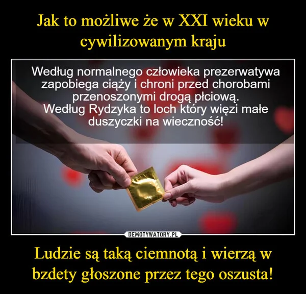 
    Jak to możliwe że w XXI wieku w cywilizowanym kraju Ludzie są taką ciemnotą i wierzą w bzdety głoszone przez tego oszusta!