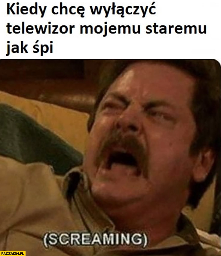 
    Kiedy chcę wyłączyć telewizor mojemu staremu jak śpi krzyczy