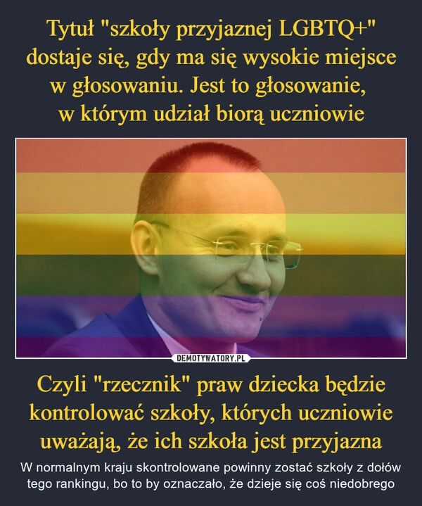 
    Tytuł "szkoły przyjaznej LGBTQ+" dostaje się, gdy ma się wysokie miejsce w głosowaniu. Jest to głosowanie, 
w którym udział biorą uczniowie Czyli "rzecznik" praw dziecka będzie kontrolować szkoły, których uczniowie uważają, że ich szkoła jest przyjazna