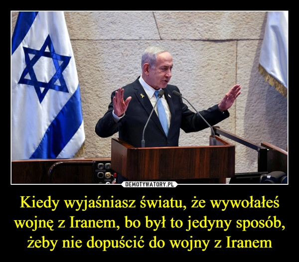 
    Kiedy wyjaśniasz światu, że wywołałeś wojnę z Iranem, bo był to jedyny sposób, żeby nie dopuścić do wojny z Iranem