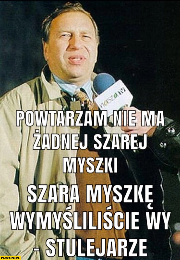 
    Powtarzam nie ma żadnej szarej myszki, szarą myszkę wymyśliliście wy – stulejarze Jerzy Stuhr