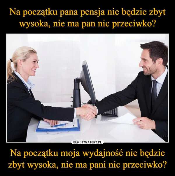 Na początku pana pensja nie będzie zbyt wysoka, nie ma pan nic przeciwko? Na początku moja wydajność nie będzie zbyt wysoka, nie ma pani nic przeciwko?