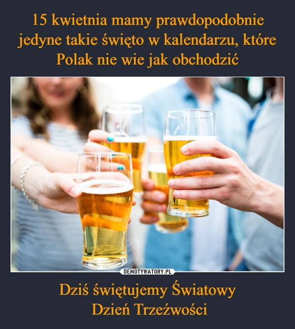 
    15 kwietnia mamy prawdopodobnie jedyne takie święto w kalendarzu, które Polak nie wie jak obchodzić Dziś świętujemy Światowy
 Dzień Trzeźwości