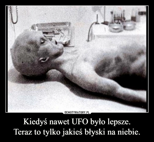 
    Kiedyś nawet UFO było lepsze.
Teraz to tylko jakieś błyski na niebie.