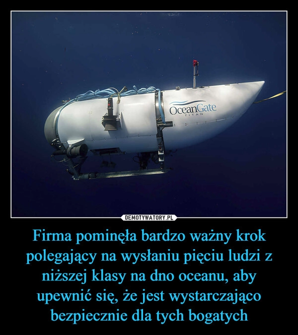 
    Firma pominęła bardzo ważny krok polegający na wysłaniu pięciu ludzi z niższej klasy na dno oceanu, aby upewnić się, że jest wystarczająco bezpiecznie dla tych bogatych