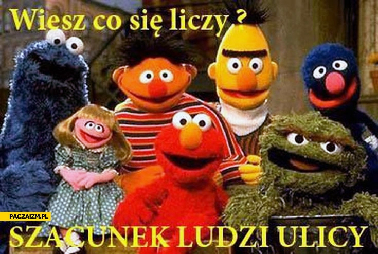 
    Wiesz co się liczy szacunek ludzi ulicy Sezamkowa