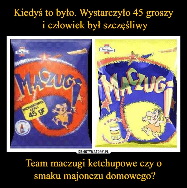 
    Kiedyś to było. Wystarczyło 45 groszy
 i człowiek był szczęśliwy Team maczugi ketchupowe czy o
 smaku majonezu domowego?