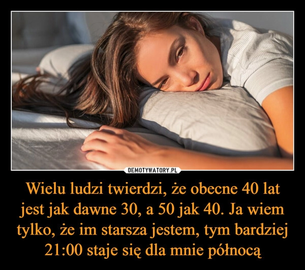 
    Wielu ludzi twierdzi, że obecne 40 lat jest jak dawne 30, a 50 jak 40. Ja wiem tylko, że im starsza jestem, tym bardziej 21:00 staje się dla mnie północą