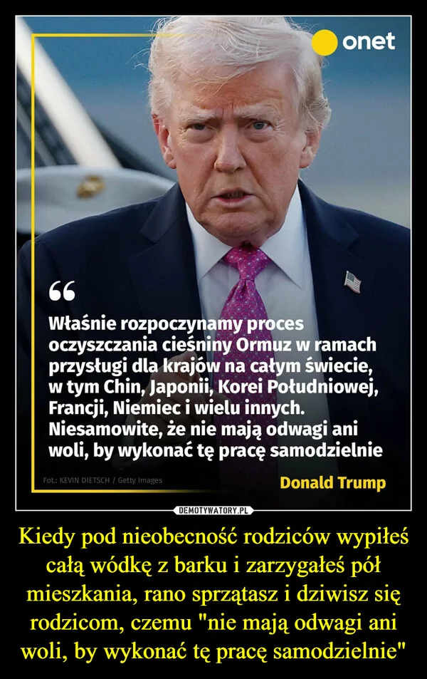 
    Kiedy pod nieobecność rodziców wypiłeś całą wódkę z barku i zarzygałeś pół mieszkania, rano sprzątasz i dziwisz się rodzicom, czemu 