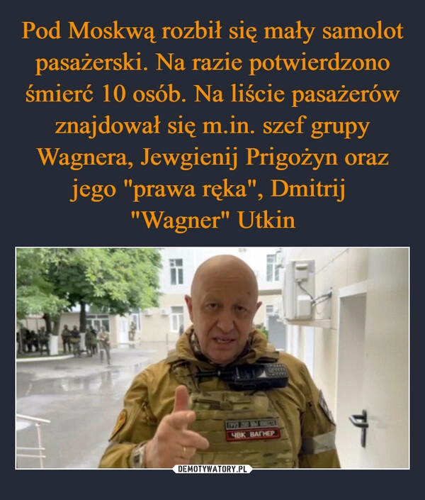 
    Pod Moskwą rozbił się mały samolot pasażerski. Na razie potwierdzono śmierć 10 osób. Na liście pasażerów znajdował się m.in. szef grupy Wagnera, Jewgienij Prigożyn oraz jego "prawa ręka", Dmitrij 
"Wagner" Utkin