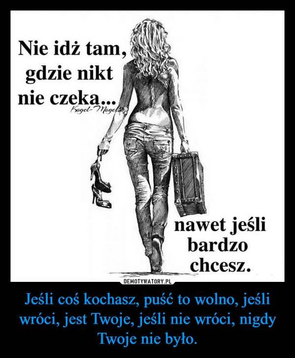 
    Jeśli coś kochasz, puść to wolno, jeśli wróci, jest Twoje, jeśli nie wróci, nigdy Twoje nie było.