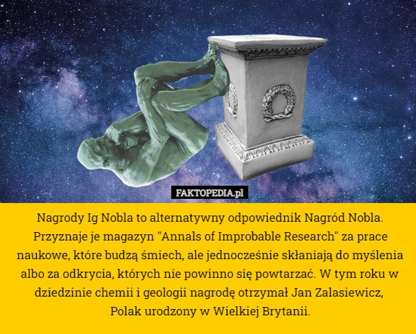 
    Nagrody Ig Nobla to alternatywny odpowiednik Nagród Nobla. Przyznaje je