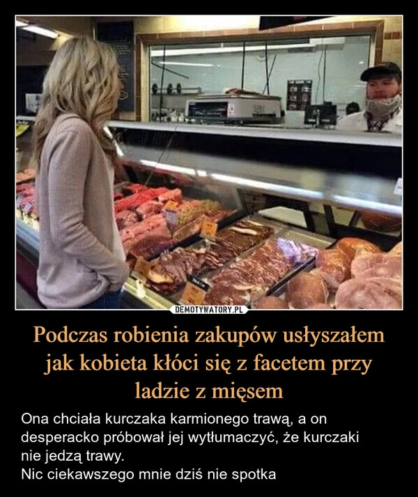 
    Podczas robienia zakupów usłyszałem jak kobieta kłóci się z facetem przy ladzie z mięsem