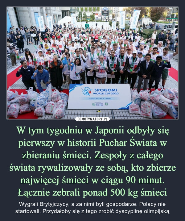 
    W tym tygodniu w Japonii odbyły się pierwszy w historii Puchar Świata w zbieraniu śmieci. Zespoły z całego świata rywalizowały ze sobą, kto zbierze najwięcej śmieci w ciągu 90 minut. Łącznie zebrali ponad 500 kg śmieci