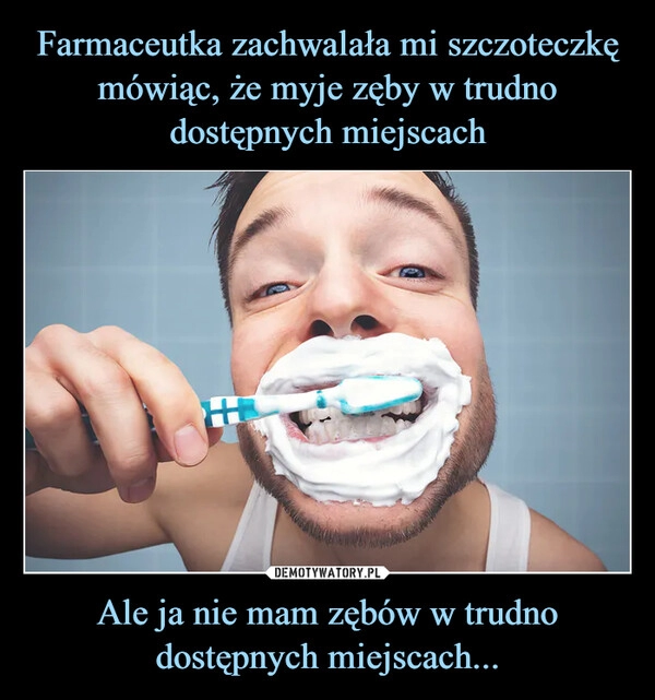 
    Farmaceutka zachwalała mi szczoteczkę mówiąc, że myje zęby w trudno dostępnych miejscach Ale ja nie mam zębów w trudno dostępnych miejscach...