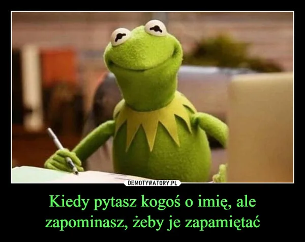 
    Kiedy pytasz kogoś o imię, ale zapominasz, żeby je zapamiętać