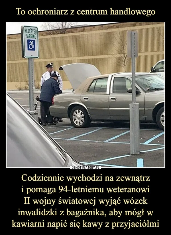 
    To ochroniarz z centrum handlowego Codziennie wychodzi na zewnątrz i pomaga 94-letniemu weteranowi II wojny światowej wyjąć wózek inwalidzki z bagażnika, aby mógł w kawiarni napić się kawy z przyjaciółmi