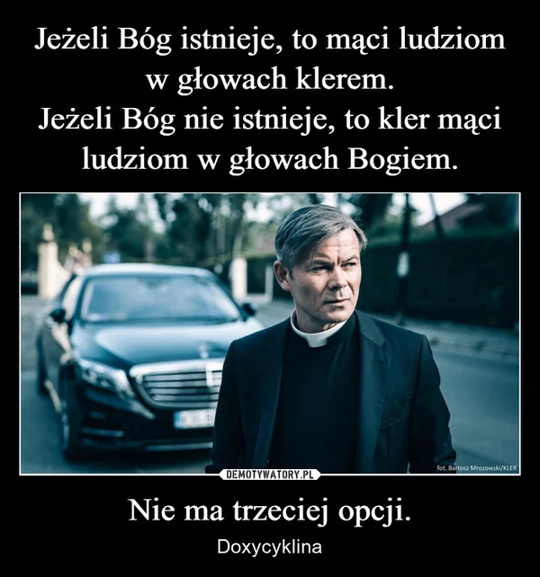 
    Jeżeli Bóg istnieje, to mąci ludziom w głowach klerem. Jeżeli Bóg nie istnieje, to kler mąci ludziom w głowach Bogiem. Nie ma trzeciej opcji.