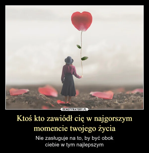 
    Ktoś kto zawiódł cię w najgorszym momencie twojego życia