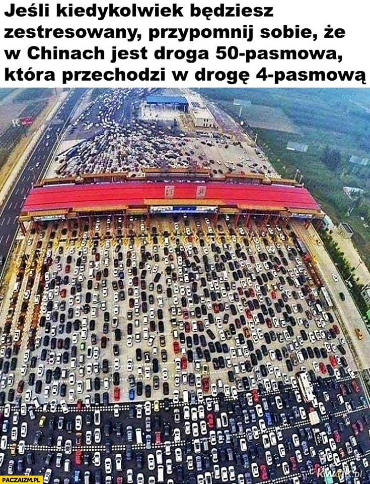 
    Jeśli kiedykolwiek będziesz zestresowany przypomnij sobie, że w Chinach jest droga 50 pasmowa która przechodzi w drogę 4 pasmową