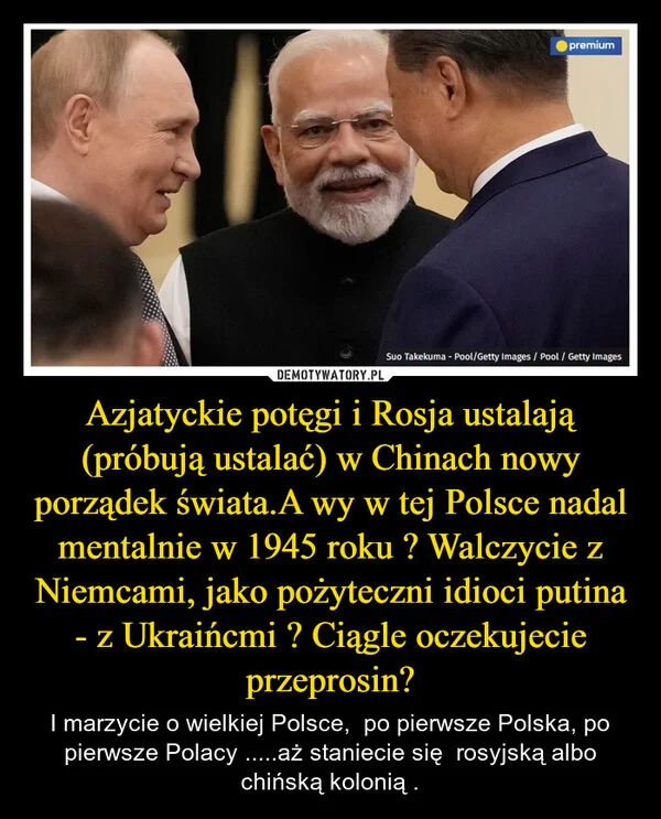
    Azjatyckie potęgi i Rosja ustalają (próbują ustalać) w Chinach nowy porządek świata.A wy w tej Polsce nadal mentalnie w 1945 roku ? Walczycie z Niemcami, jako pożyteczni idioci putina - z Ukraińcmi ? Ciągle oczekujecie przeprosin?
